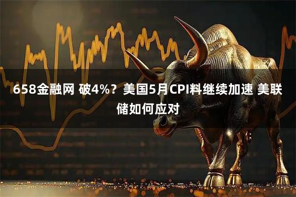 658金融网 破4%？美国5月CPI料继续加速 美联储如何应对