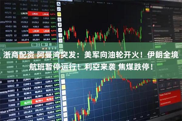 浙商配资 阿曼湾突发：美军向油轮开火！伊朗全境航班暂停运行！利空来袭 焦煤跌停！