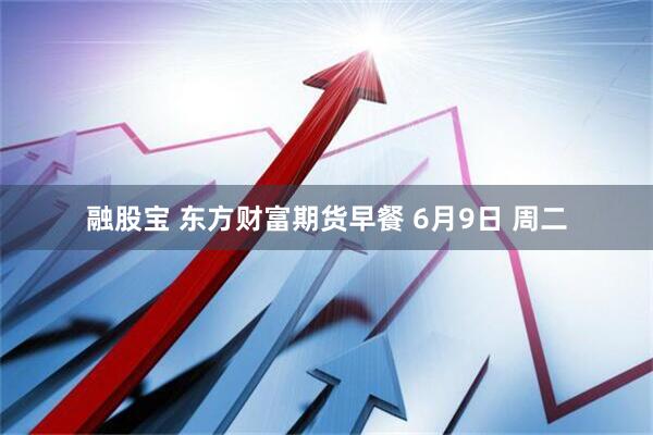 融股宝 东方财富期货早餐 6月9日 周二