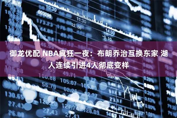 御龙优配 NBA疯狂一夜：布朗乔治互换东家 湖人连续引进4人彻底变样