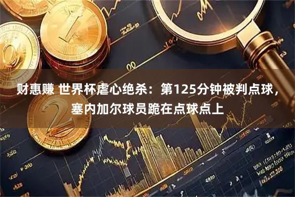财惠赚 世界杯虐心绝杀：第125分钟被判点球，塞内加尔球员跪在点球点上