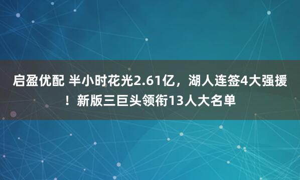 启盈优配 半小时花光2.61亿，湖人连签4大强援！新版三巨头领衔13人大名单
